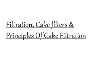 Filtration, Cake filters &
Principles Of Cake Filtration
 