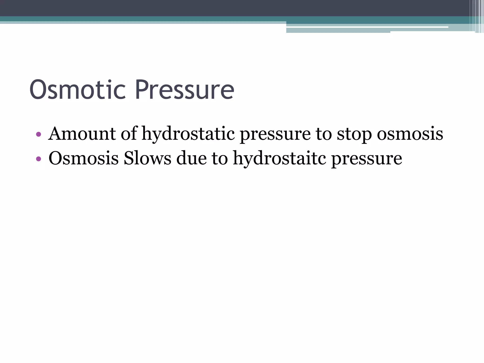Osmotic Pressure
• Amount of hydrostatic pressure to stop osmosis
• Osmosis Slows due to hydrostaitc pressure

 