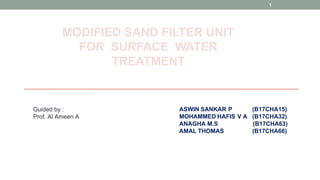 MODIFIED SAND FILTER UNIT
FOR SURFACE WATER
TREATMENT
1
ASWIN SANKAR P (B17CHA15)
MOHAMMED HAFIS V A (B17CHA32)
ANAGHA M.S (B17CHA63)
AMAL THOMAS (B17CHA66)
Guided by :
Prof. Al Ameen A
 