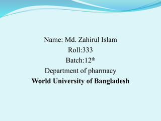Name: Md. Zahirul Islam
Roll:333
Batch:12th
Department of pharmacy
World University of Bangladesh
 