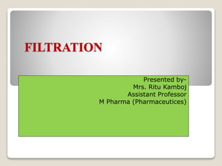 FILTRATION
Presented by-
Mrs. Ritu Kamboj
Assistant Professor
M Pharma (Pharmaceutices)
 