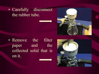 • Carefully disconnect
  the rubber tube.




• Remove the filter
  paper      and      the
  collected solid that is
  on it.
 