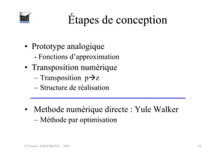 O.Venard - ESIEE/SIGTEL - 2005 34
Étapes de conception
• Prototype analogique
- Fonctions d’approximation
• Transposition numérique
– Transposition pÆz
– Structure de réalisation
• Methode numérique directe : Yule Walker
– Méthode par optimisation
 