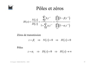 O.Venard - ESIEE/SIGTEL - 2005 45
Pôles et zéros
( )
( )
( )
( )
1
0 1
1
1 1
1
( )
1 1
q
q
i
i
i
i i
p p
i
i i
i i
z
b z
N z
H z
D z
a z z
β
α
−
−
= =
− −
= =
−
= = =
+ −
∑ ∏
∑ ∏
( ) ( )
0 0
i
z N z H z
β
= ⇒ = ⇒ =
Zéros de transmission
Pôles
( ) ( )
0
i
z D z H z
α
= ⇒ = ⇒ → ∞
 