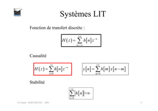 O.Venard - ESIEE/SIGTEL - 2005 6
Systèmes LIT
Stabilité
Fonction de transfert discrète :
( ) [ ] n
n
H z h n z
+∞
−
=−∞
= ∑
[ ]
0
<
n
h n
+∞
=
∞
∑
Causalité
[ ] [ ] [ ]
0
m
y n h m x n m
+∞
=
= −
∑
( ) [ ]
0
n
n
H z h n z
+∞
−
=
= ∑
 