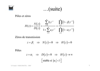 O.Venard - ESIEE/SIGTEL - 2005 8
…(suite)
( )
( )
( )
( )
1
0 1
1
1 1
1
( )
1 1
q
q
i
i
i
i i
p p
i
i i
i i
z
b z
N z
H z
D z
a z z
β
α
−
−
= =
− −
= =
−
= = =
+ −
∑ ∏
∑ ∏
Pôles et zéros
( ) ( )
0 0
i
z N z H z
β
= ⇒ = ⇒ =
Zéros de transmission
Pôles
( ) ( )
0
i
z D z H z
α
= ⇒ = ⇒ → ∞
stable si 1
i
α
⎡ ⎤
<
⎣ ⎦
 