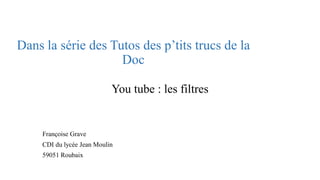 Dans la série des Tutos des p’tits trucs de la Doc 
You tube : les filtres 
Françoise Grave 
CDI du lycée Jean Moulin 
59051 Roubaix  