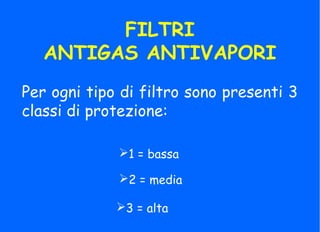 FILTRI
ANTIGAS ANTIVAPORI
Per ogni tipo di filtro sono presenti 3
classi di protezione:
1 = bassa
2 = media
3 = alta
 