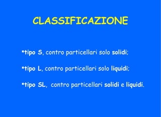 CLASSIFICAZIONE
tipo S, contro particellari solo solidi;
tipo L, contro particellari solo liquidi;
tipo SL, contro particellari solidi e liquidi.
 