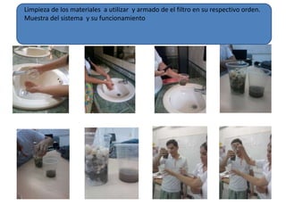 Limpieza de los materiales a utilizar y armado de el filtro en su respectivo orden. 
Muestra del sistema y su funcionamiento 
 