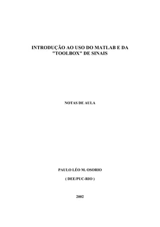 INTRODUÇÃO AO USO DO MATLAB E DA
"TOOLBOX" DE SINAIS
NOTAS DE AULA
PAULO LÉO M. OSORIO
( DEE/PUC-RIO )
2002
 