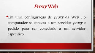 Proxy Web
•Em uma configuração de proxy da Web , o
computador se conecta a um servidor proxy e
pedido para ser conectado a um servidor
específico.
 