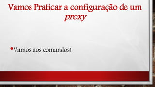 Vamos Praticar a configuração de um
proxy
•Vamos aos comandos!
 