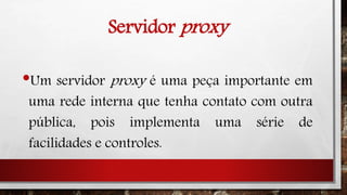 Servidor proxy
•Um servidor proxy é uma peça importante em
uma rede interna que tenha contato com outra
pública, pois implementa uma série de
facilidades e controles.
 
