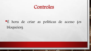 Controles
•É hora de criar as políticas de acesso (os
bloqueios).
 
