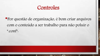 Controles
•Por questão de organização, é bom criar arquivos
com o conteúdo a ser trabalho para não poluir o
".conf":
 