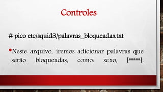 Controles
# pico etc/squid3/palavras_bloqueadas.txt
•Neste arquivo, iremos adicionar palavras que
serão bloqueadas, como: sexo, [*****].
 