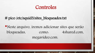 Controles
# pico /etc/squid3/sites_bloqueados.txt
•Neste arquivo, iremos adicionar sites que serão
bloqueadas, como: 4shared.com,
megavideo.com.
 
