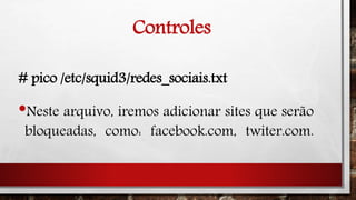 Controles
# pico /etc/squid3/redes_sociais.txt
•Neste arquivo, iremos adicionar sites que serão
bloqueadas, como: facebook.com, twiter.com.
 