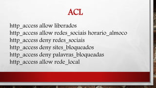 ACL
http_access allow liberados
http_access allow redes_sociais horario_almoco
http_access deny redes_sociais
http_access deny sites_bloqueados
http_access deny palavras_bloqueadas
http_access allow rede_local
 