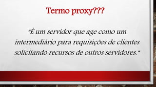 Termo proxy???
“É um servidor que age como um
intermediário para requisições de clientes
solicitando recursos de outros servidores.”
 