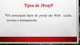 Tipos de Proxy?
•Os principais tipos de proxy são Web , cache,
reverso e transparente.
 