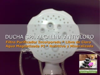 DUCHA SPA ALCALINA ANTICLORO
Filtro Purificador Incorporado * Libre de Cloro
Agua Magnetizada PI * Nutritiva y Mineralizada

 