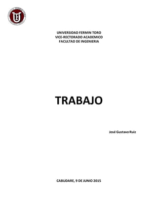 UNIVERSIDAD FERMIN TORO
VICE-RECTORADO ACADEMICO
FACULTAD DE INGENIERIA
TRABAJO
José GustavoRuiz
CABUDARE, 9 DE JUNIO 2015
 