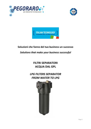 Page 1
Soluzioni che fanno del tuo business un successo
Solutions that make your business successful
FILTRI SEPARATORI
ACQUA DAL GPL
LPG FILTERS SEPARATOR
FROM WATER TO LPG
 