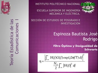 Espinoza Bautista José
Rodrigo
Filtro Óptimo y Desigualdad de
Schwartz
TeoríaEstadísticadelas
ComunicacionesI
 