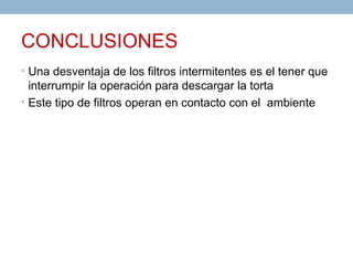 CONCLUSIONES
• Una desventaja de los filtros intermitentes es el tener que
  interrumpir la operación para descargar la torta
• Este tipo de filtros operan en contacto con el ambiente
 