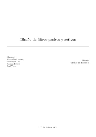 Diseño de ﬁltros pasivos y activos
Alumnos:
Maximiliano Nieto
Lucas Romano
Rodrigo Russo
Axel Vial
Materia:
Teoría de Redes II
1ero
de Julio de 2013
 
