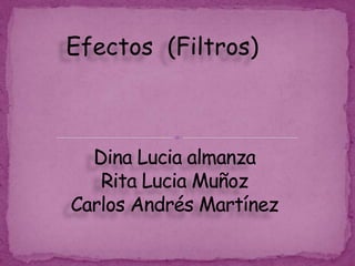 Efectos  (Filtros) Dina Lucia almanzaRita Lucia MuñozCarlos Andrés Martínez  