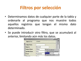 Filtros por selección
• Determinamos datos de cualquier parte de la tabla y
ordenarle al programa que nos muestre todos
aquellos registros que tengan el mismo dato
determinado.
• Se puede introducir otro filtro, que se acumulará al
anterior, limitando aún más los datos.
 