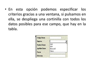 • En esta opción podemos especificar los
criterios gracias a una ventana, si pulsamos en
ella, se despliega una cortinilla con todos los
datos posibles para ese campo, que hay en la
tabla.
 