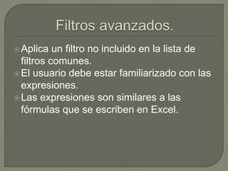 Aplica un filtro no incluido en la lista de
filtros comunes.
El usuario debe estar familiarizado con las
expresiones.
Las expresiones son similares a las
fórmulas que se escriben en Excel.
 