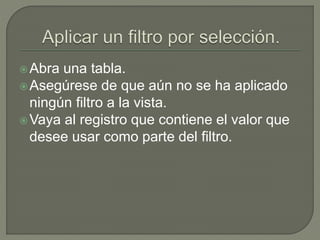 Abra una tabla.
Asegúrese de que aún no se ha aplicado
ningún filtro a la vista.
Vaya al registro que contiene el valor que
desee usar como parte del filtro.
 