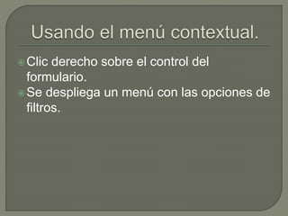 Clic derecho sobre el control del
formulario.
Se despliega un menú con las opciones de
filtros.
 