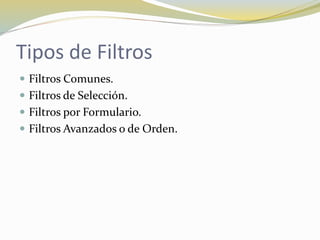 Tipos de Filtros
 Filtros Comunes.
 Filtros de Selección.
 Filtros por Formulario.
 Filtros Avanzados o de Orden.
 