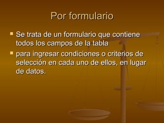 Por formularioPor formulario
 Se trata de un formulario que contieneSe trata de un formulario que contiene
todos los campos de la tablatodos los campos de la tabla
 para ingresar condiciones o criterios depara ingresar condiciones o criterios de
selección en cada uno de ellos, en lugarselección en cada uno de ellos, en lugar
de datos.de datos.
 