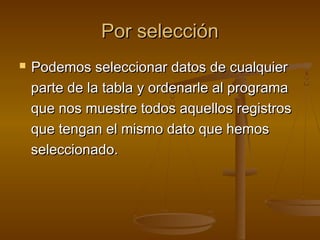 Por selecciónPor selección
 Podemos seleccionar datos de cualquierPodemos seleccionar datos de cualquier
parte de la tabla y ordenarle al programaparte de la tabla y ordenarle al programa
que nos muestre todos aquellos registrosque nos muestre todos aquellos registros
que tengan el mismo dato que hemosque tengan el mismo dato que hemos
seleccionado.seleccionado.
 