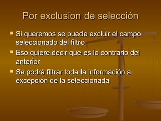 Por exclusion de selecciónPor exclusion de selección
 Si queremos se puede excluir el campoSi queremos se puede excluir el campo
seleccionado del filtroseleccionado del filtro
 Eso quiere decir que es lo contrario delEso quiere decir que es lo contrario del
anterioranterior
 Se podrá filtrar toda la información aSe podrá filtrar toda la información a
excepción de la seleccionadaexcepción de la seleccionada
 