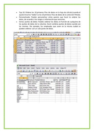  Top 10: Ordena las 10 primeras filas de datos en la hoja de cálculo (cuando el
ajuste inicial es "todos") o las 10 primeras filas de datos de la selección filtrada.
 Personalizado: Puedes personalizar cómo quieres que Excel te ordene los
datos, de acuerdo a los rangos o información que necesites.
 Varios puntos de datos: Puedes ordenar los datos en función de cualquiera de
los puntos de datos de la columna. Excel combina puntos de datos cuando son
los mismos. Por ejemplo, los empleados que viven en la misma ciudad se
pueden ordenar con un solo punto de datos.
 