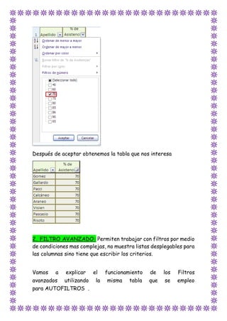 Después de aceptar obtenemos la tabla que nos interesa
2. FILTRO AVANZADO: Permiten trabajar con filtros por medio
de condiciones mas complejas, no muestra listas desplegables para
las columnas sino tiene que escribir los criterios.
Vamos a explicar el funcionamiento de los Filtros
avanzados utilizando la misma tabla que se empleo
para AUTOFILTROS .
 