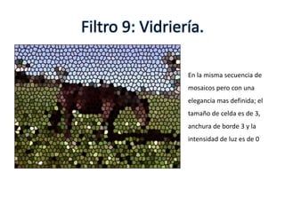 Filtro 9: Vidriería.
En la misma secuencia de
mosaicos pero con una
elegancia mas definida; el
tamaño de celda es de 3,
anchura de borde 3 y la
intensidad de luz es de 0
 