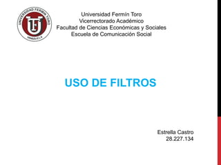 Universidad Fermín Toro
Vicerrectorado Académico
Facultad de Ciencias Económicas y Sociales
Escuela de Comunicación Social
USO DE FILTROS
Estrella Castro
28.227.134
 