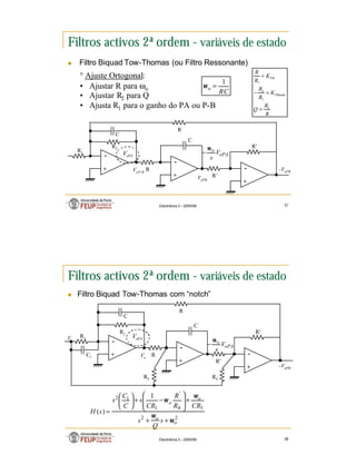 19
Electrónica 3 – 2005/06 37
Filtros activos 2ª ordem - variáveis de estado
n Filtro Biquad Tow-Thomas (ou Filtro Ressonante)
+
-
R’
+
-
R
C
+
-
R
R2
R1
oPA
o
V
s
ω
−
oPA
V
VoP-B
VoPB
-VoPB
C
R’
R
R
Q
K
R
R
K
R
R
PBanda
PB
2
1
2
1
=
=
−
=
RC
o
1
=
ω
° Ajuste Ortogonal:
• Ajustar R para ωo
• Ajustar R2 para Q
• Ajusta R1 para o ganho do PA ou P-B
Electrónica 3 – 2005/06 38
Filtros activos 2ª ordem - variáveis de estado
n Filtro Biquad Tow-Thomas com “notch”
+
-
R’
+
-
R
C
+
-
R
R2
R1
oPA
o
V
s
ω
−
oPA
V
Vo
C
R’
R3 R4
2
2
3
4
'
1
1
2 1
)
(
o
o
o
o
s
Q
s
CR
R
R
CR
s
C
C
s
s
H
ω
ω
ω
ω
+
+
+








−
+






=
Vi
C1
-VoPB
 