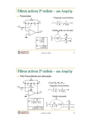 24
Electrónica 3 – 2005/06 47
Filtros activos 2ª ordem – um AmpOp
n Passa-baixo
+
-
C
a b
C
vo(t)
vi(t)
R4
0
1
1
2
4
3
2
3
2
=
+
+
R
R
C
R
C
s
s
• Equação característica
2
2
2
2
o
o
o
i
o
Q
s
s
Q
s
Q
V
V
ω
ω
ω
+
+
−
=
Ganho pode ser elevado
4
3
4
3
1
2
1
R
R
C
R
R
Q
o =
=
ω
R3
Electrónica 3 – 2005/06 48
Filtros activos 2ª ordem – um AmpOp
n Filtro Passa-Banda com atenuação.
+
-
R4
R3
C2
a b
C1
vo(t)
vi(t)
R5
• Com R5//R4=R’4:
Equação característica
2
2
2
4
5
4
2
o
o
o
i
o
w
Q
w
s
s
Q
w
s
Q
R
R
R
V
V
+
+
×
+
−
=
0
'
1
1
2
4
3
2
3
2
=
+
+
R
R
C
R
C
s
s
Ganho atenuado
( )
( )
5
4
3
5
4
3
//
1
//
2
1
R
R
R
C
w
R
R
R
Q
o
=
=
 