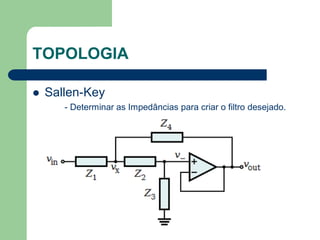 TOPOLOGIA

   Sallen-Key
       - Determinar as Impedâncias para criar o filtro desejado.
 