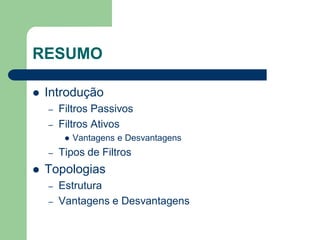 RESUMO

   Introdução
    –   Filtros Passivos
    –   Filtros Ativos
            Vantagens e Desvantagens
    –   Tipos de Filtros
   Topologias
    –   Estrutura
    –   Vantagens e Desvantagens
 